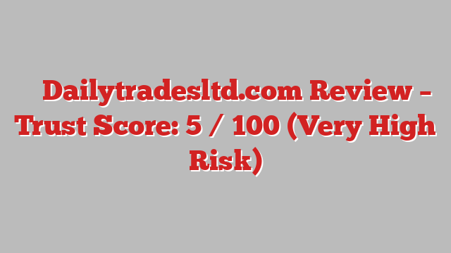 ⚠️ Dailytradesltd.com Review –  Trust Score: 5 / 100 (Very High Risk)