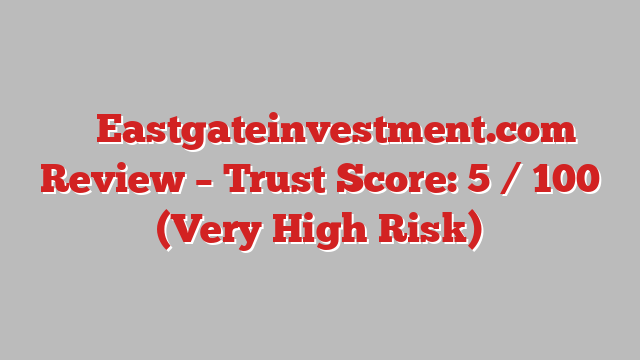 ⚠️ Eastgateinvestment.com Review –  Trust Score: 5 / 100 (Very High Risk)