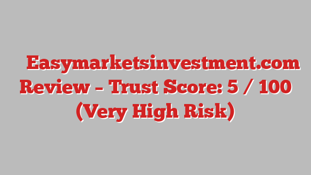 ⚠️ Easymarketsinvestment.com Review –  Trust Score: 5 / 100 (Very High Risk)