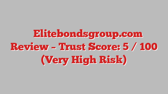 ⚠️ Elitebondsgroup.com Review –  Trust Score: 5 / 100 (Very High Risk)