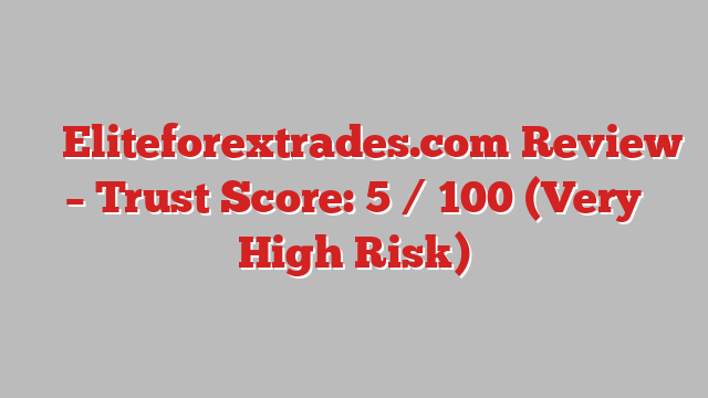 ⚠️ Eliteforextrades.com Review –  Trust Score: 5 / 100 (Very High Risk)