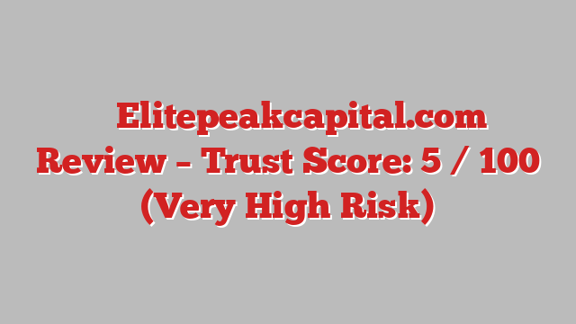 ⚠️ Elitepeakcapital.com Review –  Trust Score: 5 / 100 (Very High Risk)