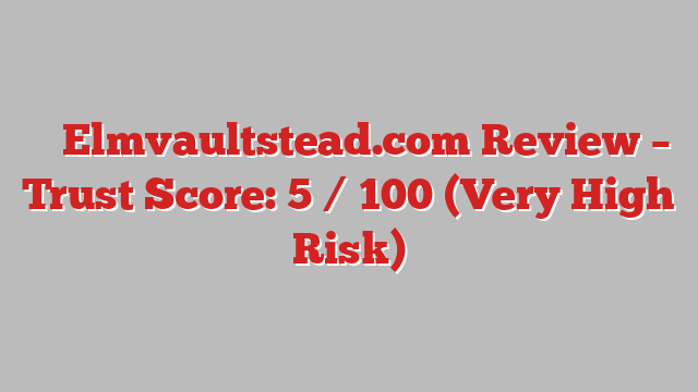 ⚠️ Elmvaultstead.com Review –  Trust Score: 5 / 100 (Very High Risk)