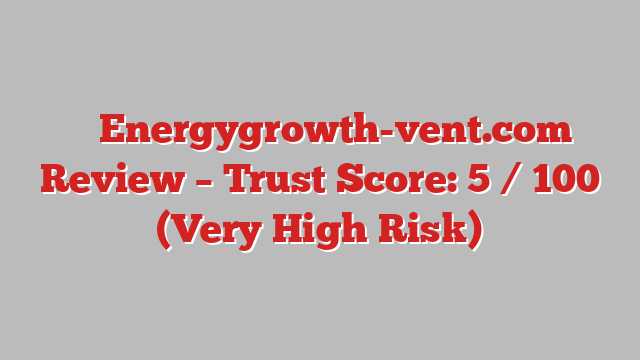 ⚠️ Energygrowth-vent.com Review –  Trust Score: 5 / 100 (Very High Risk)