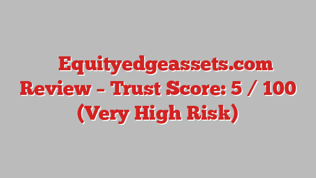 ⚠️ Equityedgeassets.com Review –  Trust Score: 5 / 100 (Very High Risk)