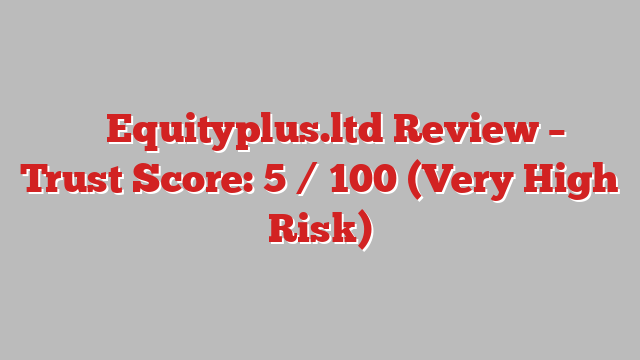 ⚠️ Equityplus.ltd Review –  Trust Score: 5 / 100 (Very High Risk)