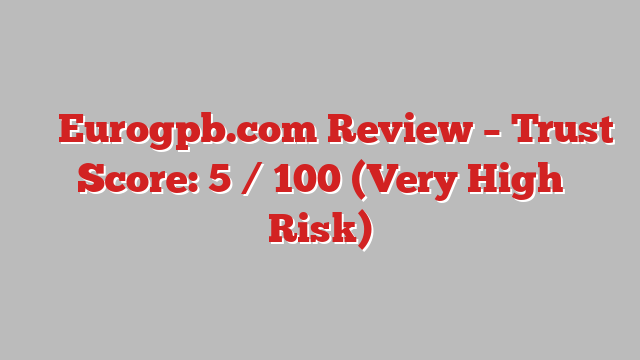 ⚠️ Eurogpb.com Review –  Trust Score: 5 / 100 (Very High Risk)