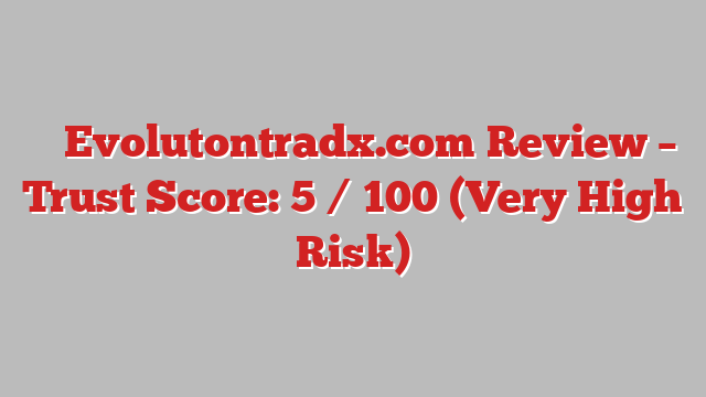 ⚠️ Evolutontradx.com Review –  Trust Score: 5 / 100 (Very High Risk)