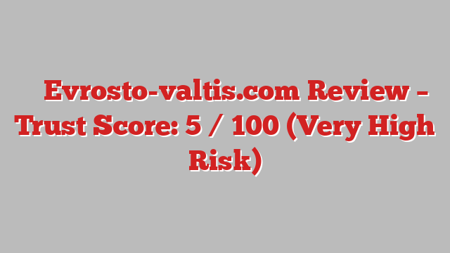 ⚠️ Evrosto-valtis.com Review –  Trust Score: 5 / 100 (Very High Risk)