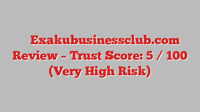 ⚠️ Exakubusinessclub.com Review –  Trust Score: 5 / 100 (Very High Risk)