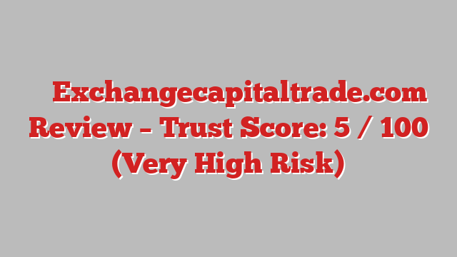 ⚠️ Exchangecapitaltrade.com Review –  Trust Score: 5 / 100 (Very High Risk)