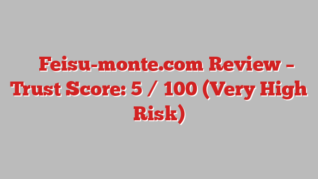 ⚠️ Feisu-monte.com Review –  Trust Score: 5 / 100 (Very High Risk)