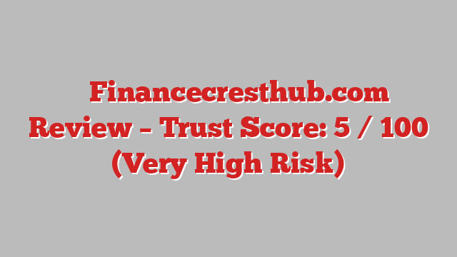 ⚠️ Financecresthub.com Review –  Trust Score: 5 / 100 (Very High Risk)