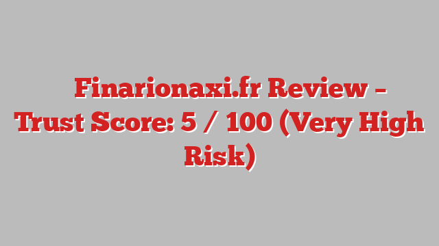 ⚠️ Finarionaxi.fr Review –  Trust Score: 5 / 100 (Very High Risk)
