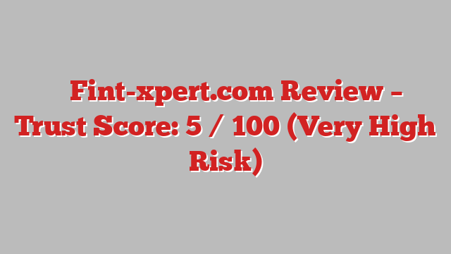 ⚠️ Fint-xpert.com Review –  Trust Score: 5 / 100 (Very High Risk)
