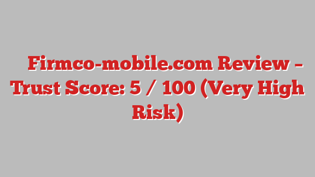⚠️ Firmco-mobile.com Review –  Trust Score: 5 / 100 (Very High Risk)