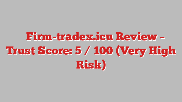 ⚠️ Firm-tradex.icu Review –  Trust Score: 5 / 100 (Very High Risk)