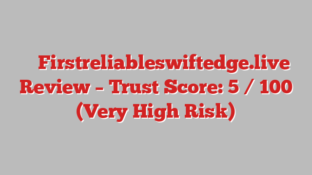 ⚠️ Firstreliableswiftedge.live Review –  Trust Score: 5 / 100 (Very High Risk)