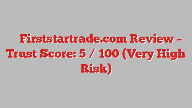 ⚠️ Firststartrade.com Review –  Trust Score: 5 / 100 (Very High Risk)