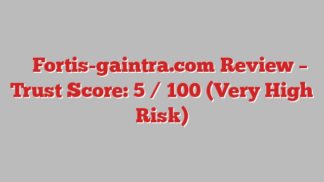 ⚠️ Fortis-gaintra.com Review –  Trust Score: 5 / 100 (Very High Risk)
