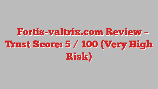 ⚠️ Fortis-valtrix.com Review –  Trust Score: 5 / 100 (Very High Risk)