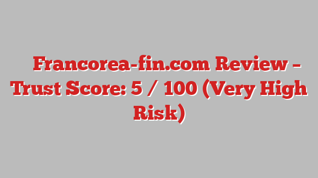 ⚠️ Francorea-fin.com Review –  Trust Score: 5 / 100 (Very High Risk)