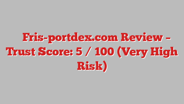 ⚠️ Fris-portdex.com Review –  Trust Score: 5 / 100 (Very High Risk)