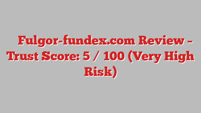 ⚠️ Fulgor-fundex.com Review –  Trust Score: 5 / 100 (Very High Risk)