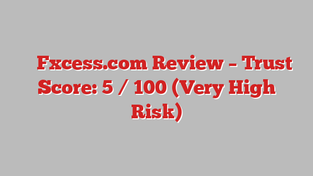 ⚠️ Fxcess.com Review –  Trust Score: 5 / 100 (Very High Risk)