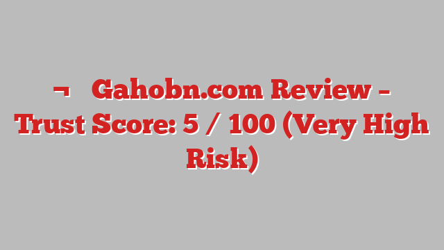 ¬⚠️ Gahobn.com Review –  Trust Score: 5 / 100 (Very High Risk)