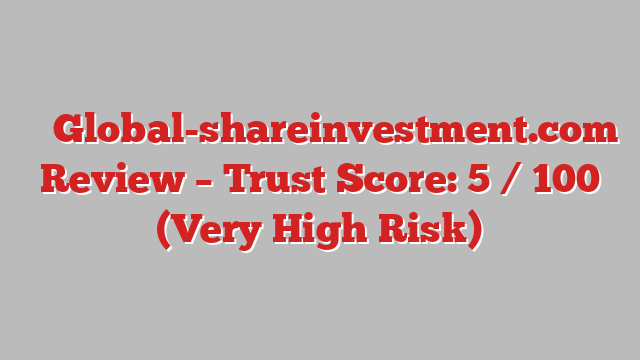 ⚠️ Global-shareinvestment.com Review –  Trust Score: 5 / 100 (Very High Risk)