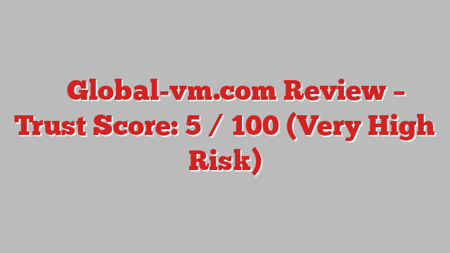 ⚠️ Global-vm.com Review –  Trust Score: 5 / 100 (Very High Risk)
