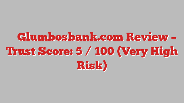⚠️ Glumbosbank.com Review –  Trust Score: 5 / 100 (Very High Risk)