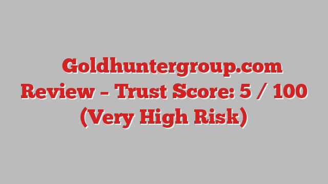 ⚠️ Goldhuntergroup.com Review –  Trust Score: 5 / 100 (Very High Risk)