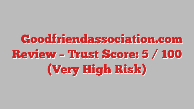 ⚠️ Goodfriendassociation.com Review –  Trust Score: 5 / 100 (Very High Risk)