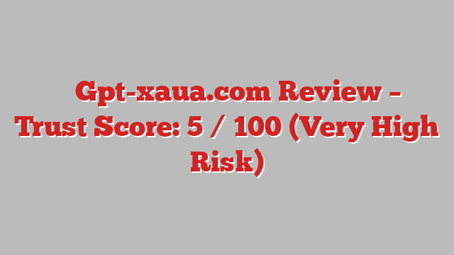 ⚠️ Gpt-xaua.com Review –  Trust Score: 5 / 100 (Very High Risk)