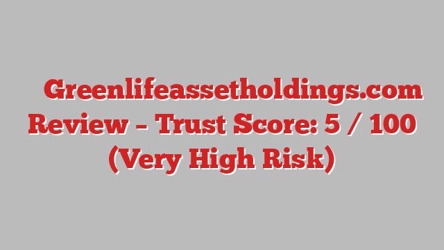 ⚠️ Greenlifeassetholdings.com Review –  Trust Score: 5 / 100 (Very High Risk)