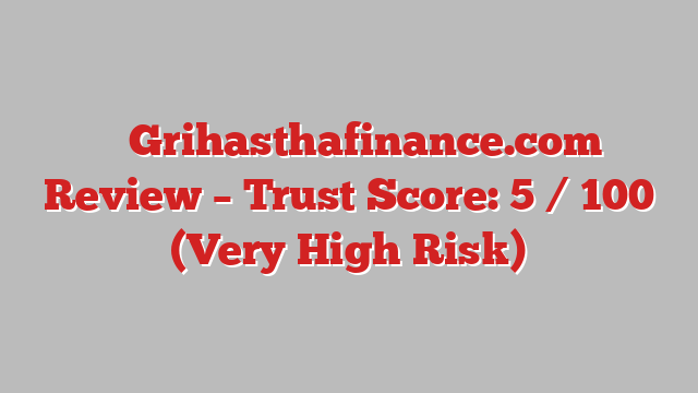 ⚠️ Grihasthafinance.com Review –  Trust Score: 5 / 100 (Very High Risk)