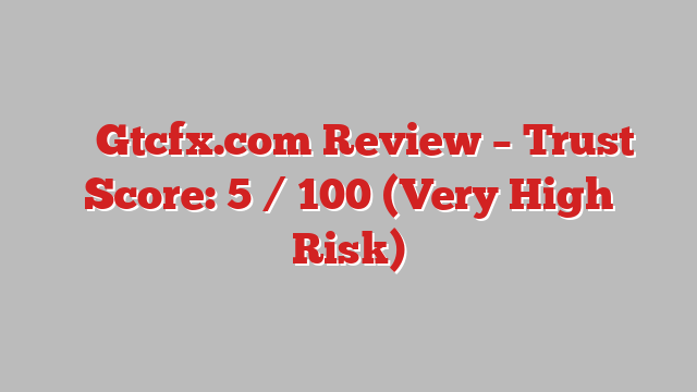 ⚠️ Gtcfx.com Review –  Trust Score: 5 / 100 (Very High Risk)
