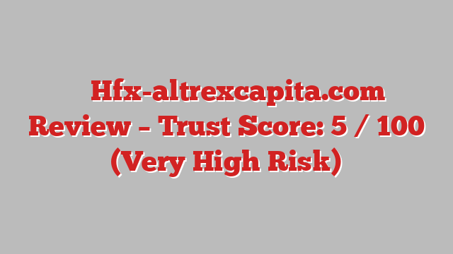 ⚠️ Hfx-altrexcapita.com Review –  Trust Score: 5 / 100 (Very High Risk)