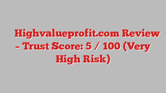 ⚠️ Highvalueprofit.com Review –  Trust Score: 5 / 100 (Very High Risk)