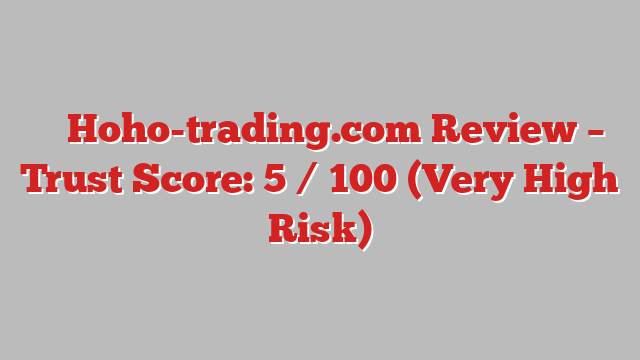 ⚠️ Hoho-trading.com Review –  Trust Score: 5 / 100 (Very High Risk)