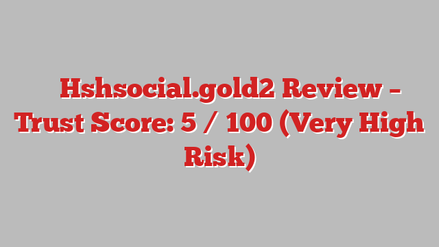 ⚠️ Hshsocial.gold2 Review –  Trust Score: 5 / 100 (Very High Risk)