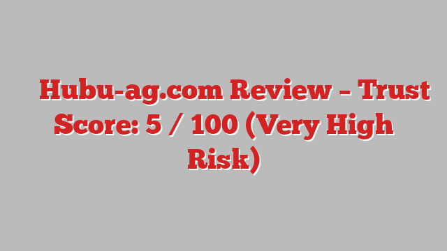 ⚠️ Hubu-ag.com Review –  Trust Score: 5 / 100 (Very High Risk)