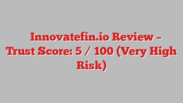 ⚠️ Innovatefin.io Review –  Trust Score: 5 / 100 (Very High Risk)