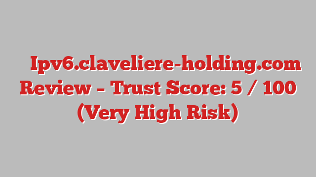 ⚠️ Ipv6.claveliere-holding.com Review –  Trust Score: 5 / 100 (Very High Risk)