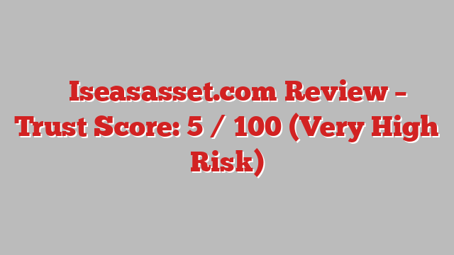 ⚠️ Iseasasset.com Review –  Trust Score: 5 / 100 (Very High Risk)