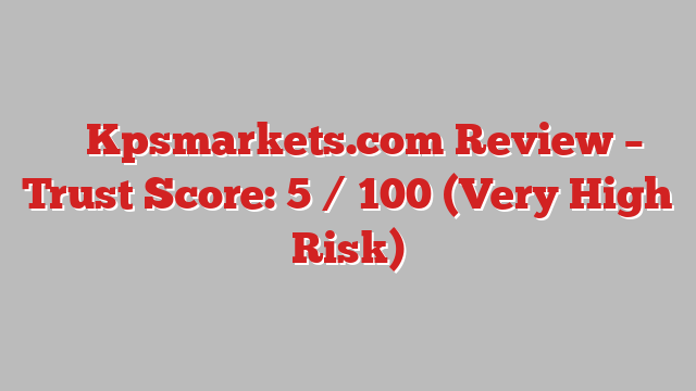⚠️ Kpsmarkets.com Review –  Trust Score: 5 / 100 (Very High Risk)
