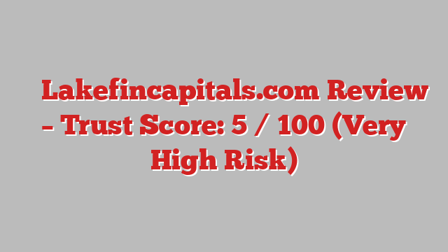 ⚠️ Lakefincapitals.com Review –  Trust Score: 5 / 100 (Very High Risk)