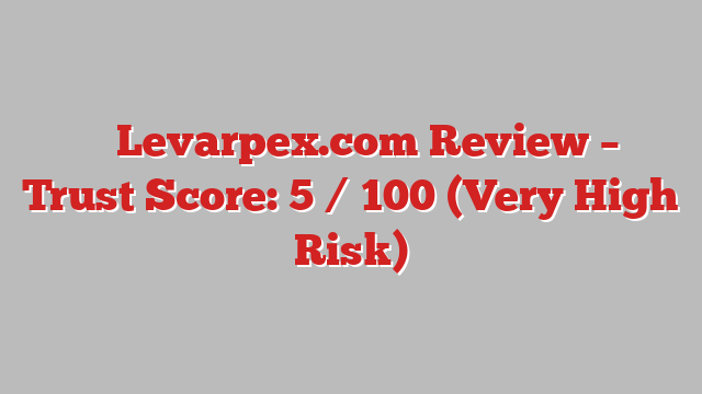 ⚠️ Levarpex.com Review –  Trust Score: 5 / 100 (Very High Risk)